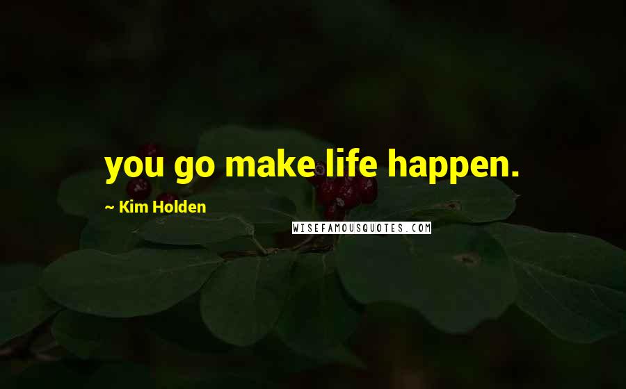 Kim Holden Quotes: you go make life happen.