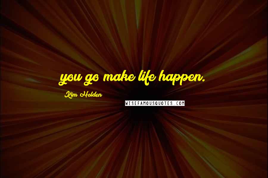 Kim Holden Quotes: you go make life happen.