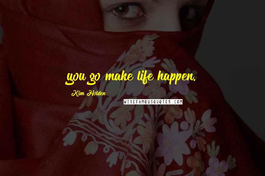 Kim Holden Quotes: you go make life happen.