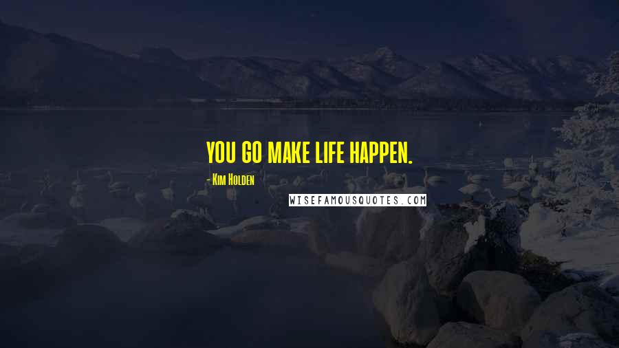 Kim Holden Quotes: you go make life happen.