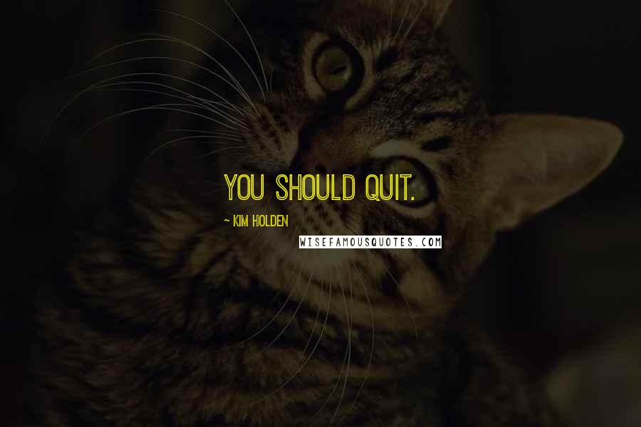 Kim Holden Quotes: You should quit.