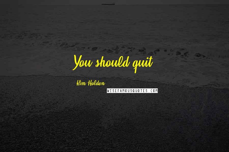 Kim Holden Quotes: You should quit.