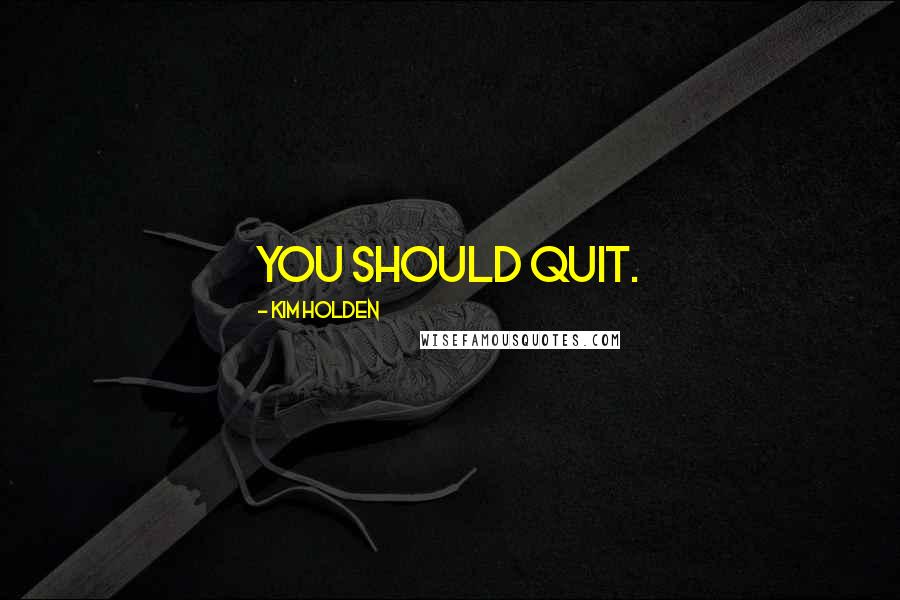 Kim Holden Quotes: You should quit.