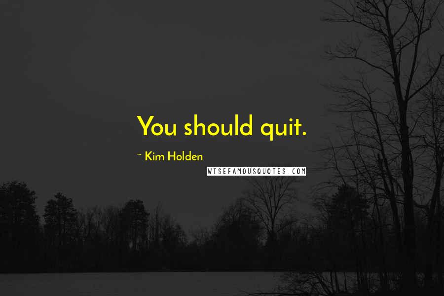 Kim Holden Quotes: You should quit.