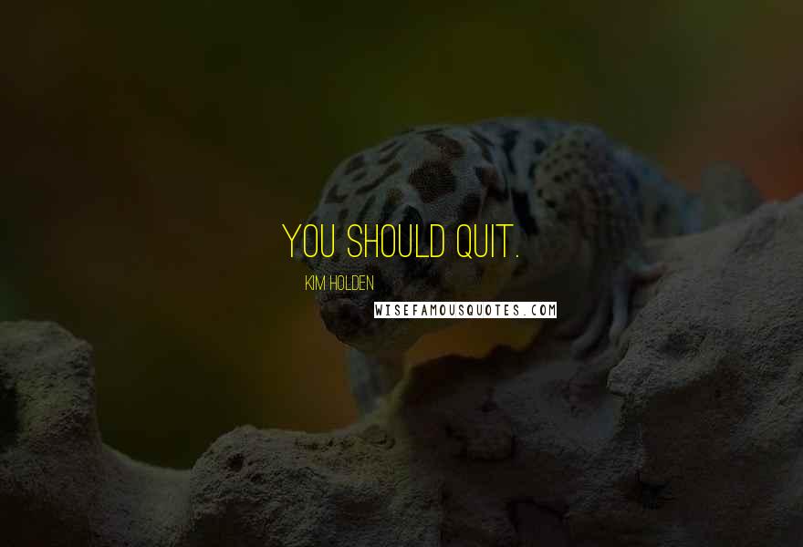 Kim Holden Quotes: You should quit.