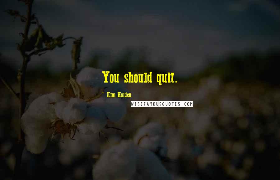 Kim Holden Quotes: You should quit.