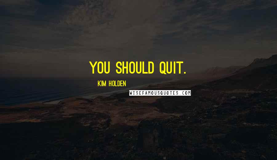 Kim Holden Quotes: You should quit.