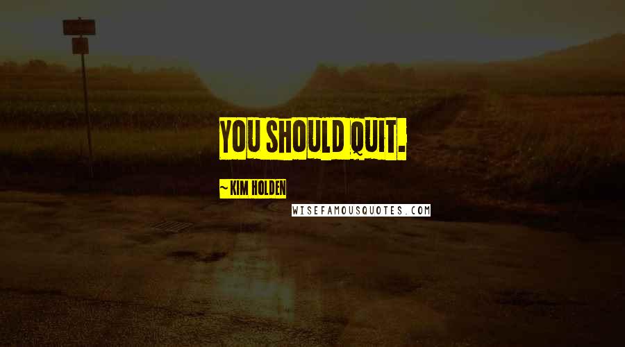 Kim Holden Quotes: You should quit.