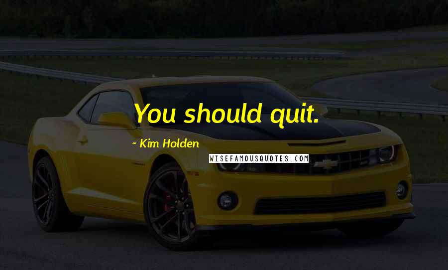 Kim Holden Quotes: You should quit.