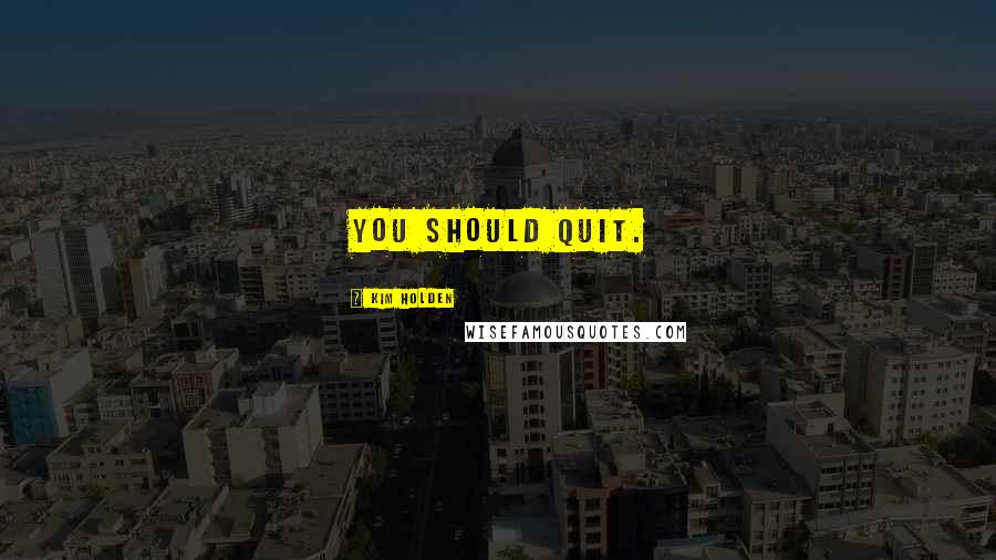 Kim Holden Quotes: You should quit.