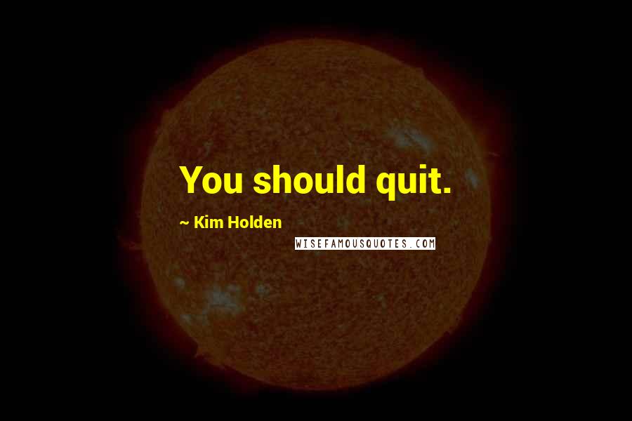 Kim Holden Quotes: You should quit.