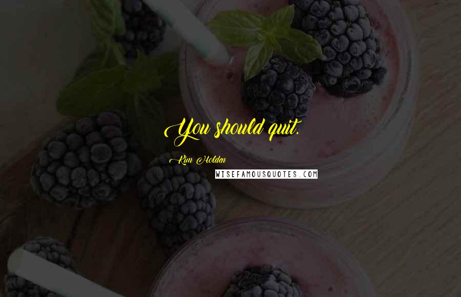 Kim Holden Quotes: You should quit.