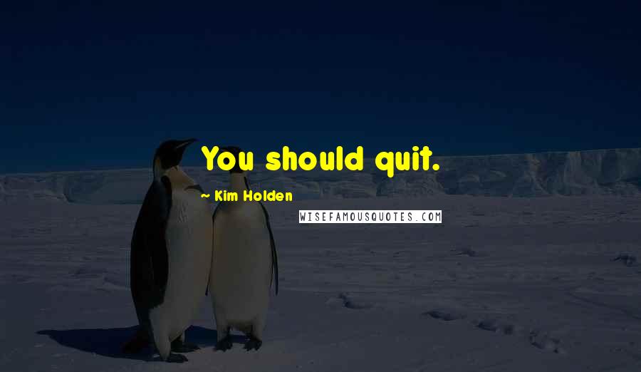 Kim Holden Quotes: You should quit.