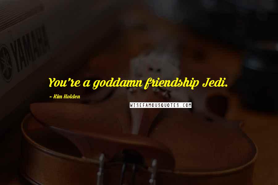 Kim Holden Quotes: You're a goddamn friendship Jedi.