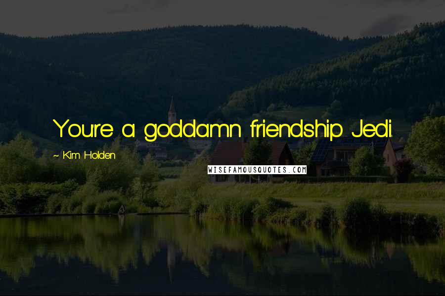 Kim Holden Quotes: You're a goddamn friendship Jedi.