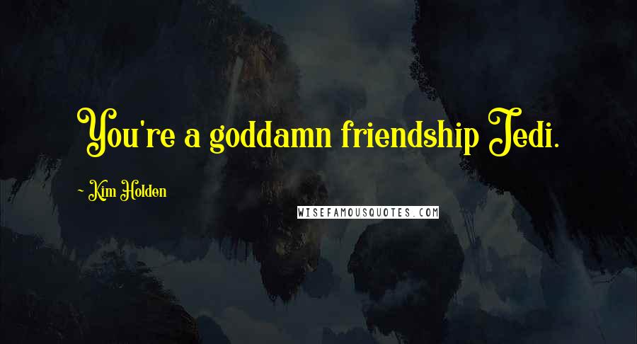 Kim Holden Quotes: You're a goddamn friendship Jedi.