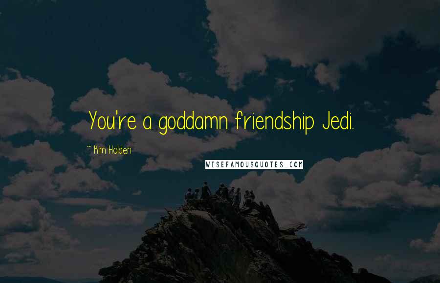 Kim Holden Quotes: You're a goddamn friendship Jedi.