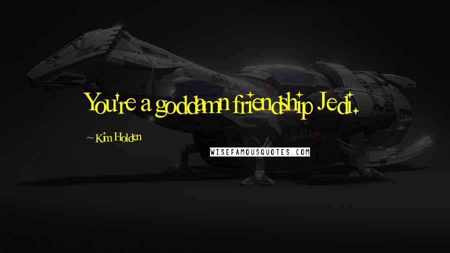 Kim Holden Quotes: You're a goddamn friendship Jedi.