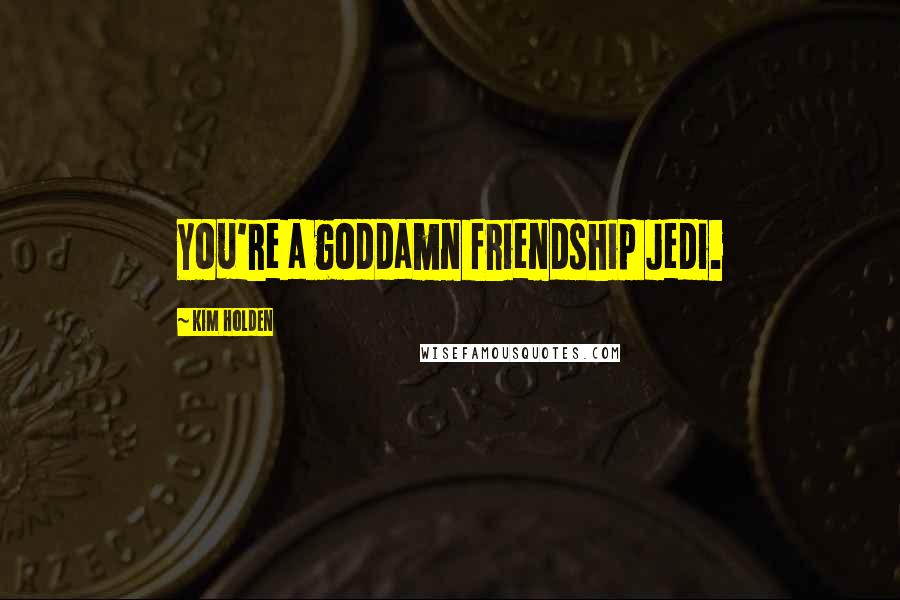 Kim Holden Quotes: You're a goddamn friendship Jedi.