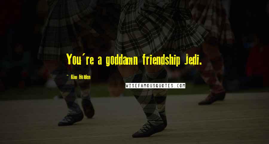 Kim Holden Quotes: You're a goddamn friendship Jedi.