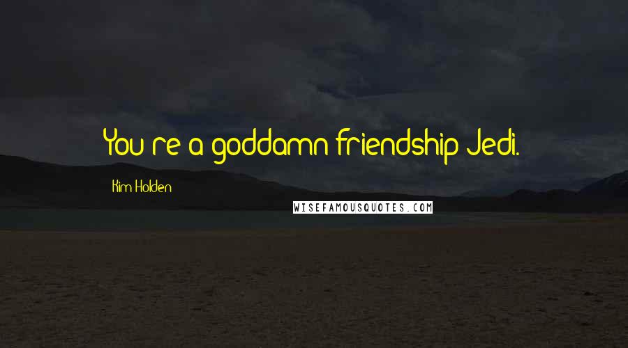 Kim Holden Quotes: You're a goddamn friendship Jedi.