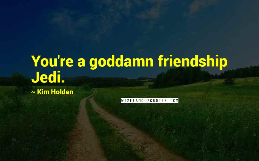 Kim Holden Quotes: You're a goddamn friendship Jedi.