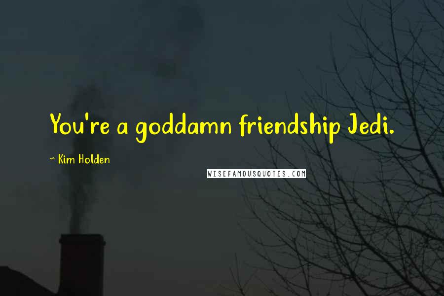 Kim Holden Quotes: You're a goddamn friendship Jedi.