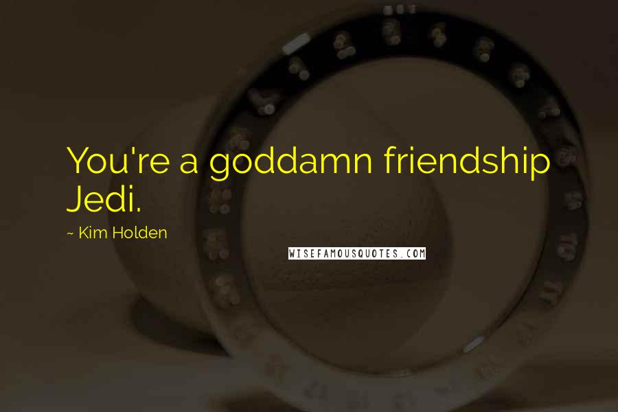 Kim Holden Quotes: You're a goddamn friendship Jedi.