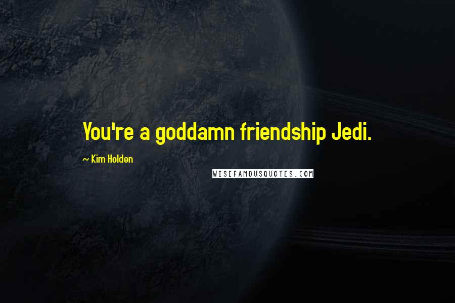 Kim Holden Quotes: You're a goddamn friendship Jedi.