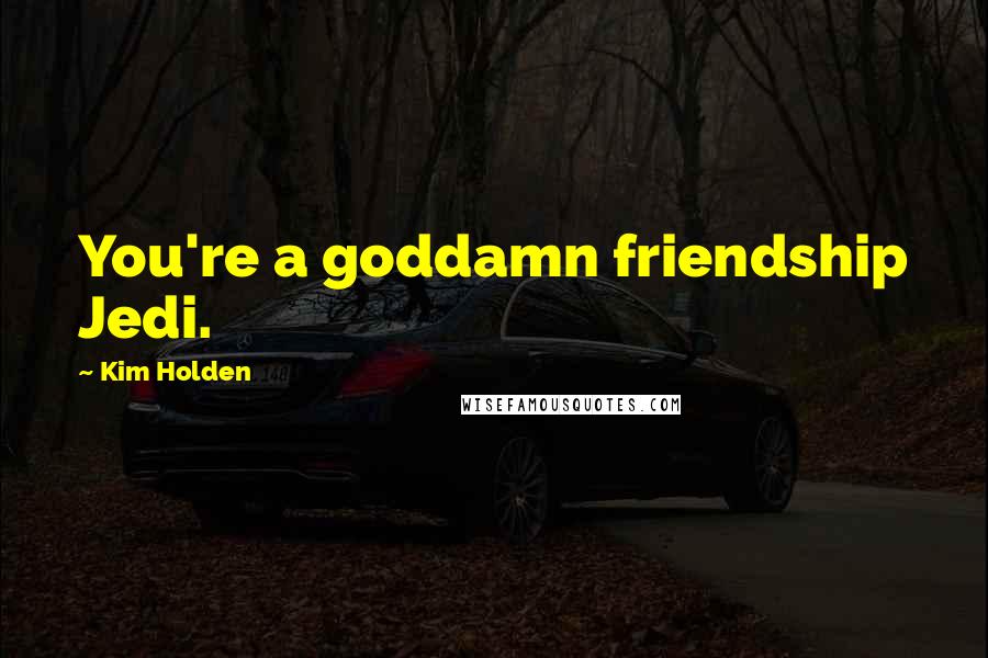 Kim Holden Quotes: You're a goddamn friendship Jedi.