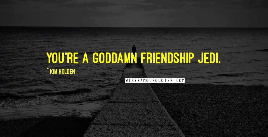 Kim Holden Quotes: You're a goddamn friendship Jedi.