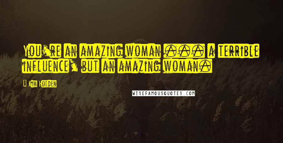 Kim Holden Quotes: You're an amazing woman ... a terrible influence, but an amazing woman.