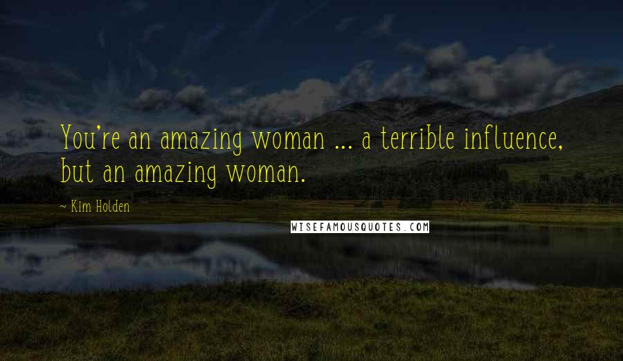 Kim Holden Quotes: You're an amazing woman ... a terrible influence, but an amazing woman.