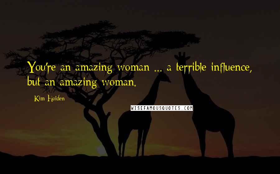 Kim Holden Quotes: You're an amazing woman ... a terrible influence, but an amazing woman.