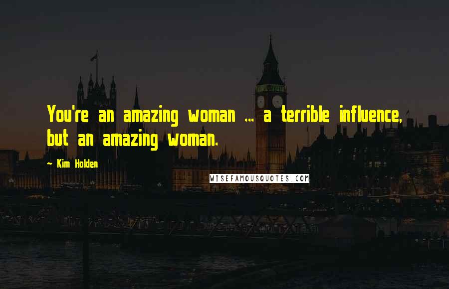 Kim Holden Quotes: You're an amazing woman ... a terrible influence, but an amazing woman.