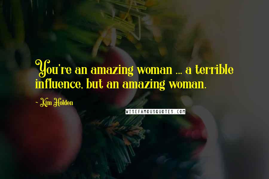 Kim Holden Quotes: You're an amazing woman ... a terrible influence, but an amazing woman.