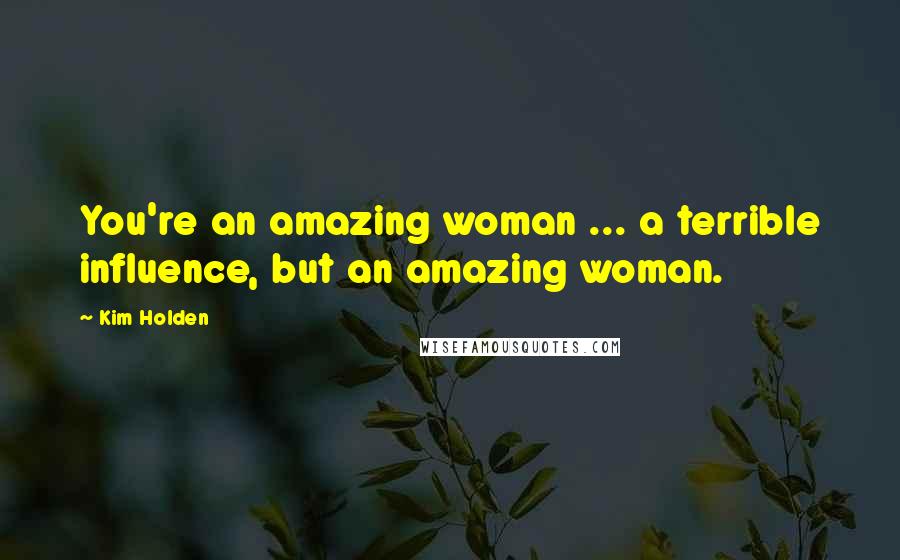 Kim Holden Quotes: You're an amazing woman ... a terrible influence, but an amazing woman.