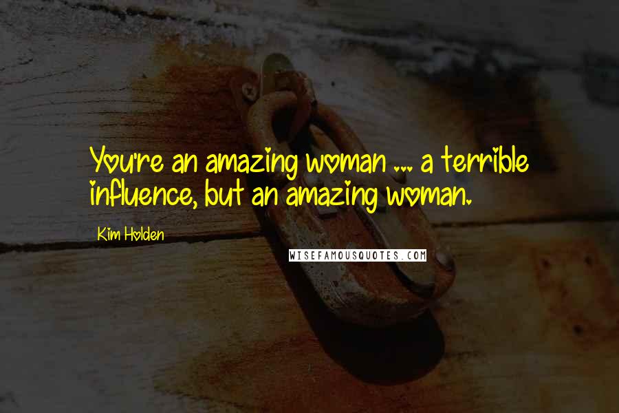 Kim Holden Quotes: You're an amazing woman ... a terrible influence, but an amazing woman.