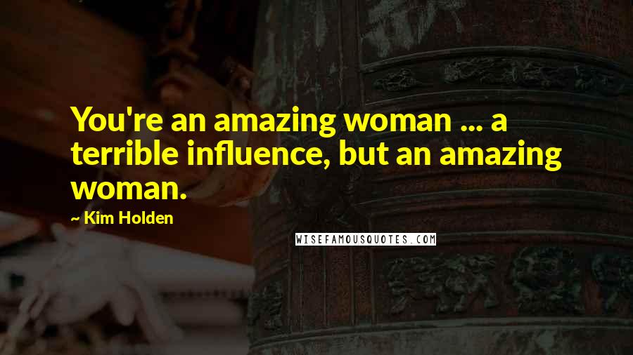 Kim Holden Quotes: You're an amazing woman ... a terrible influence, but an amazing woman.