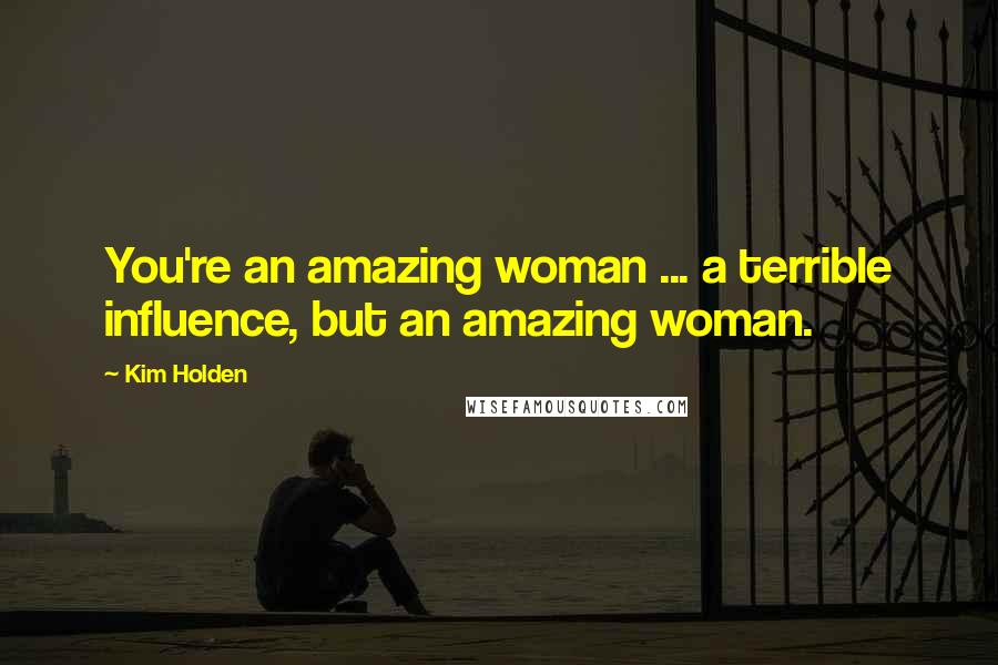 Kim Holden Quotes: You're an amazing woman ... a terrible influence, but an amazing woman.