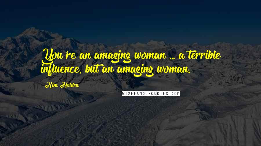 Kim Holden Quotes: You're an amazing woman ... a terrible influence, but an amazing woman.