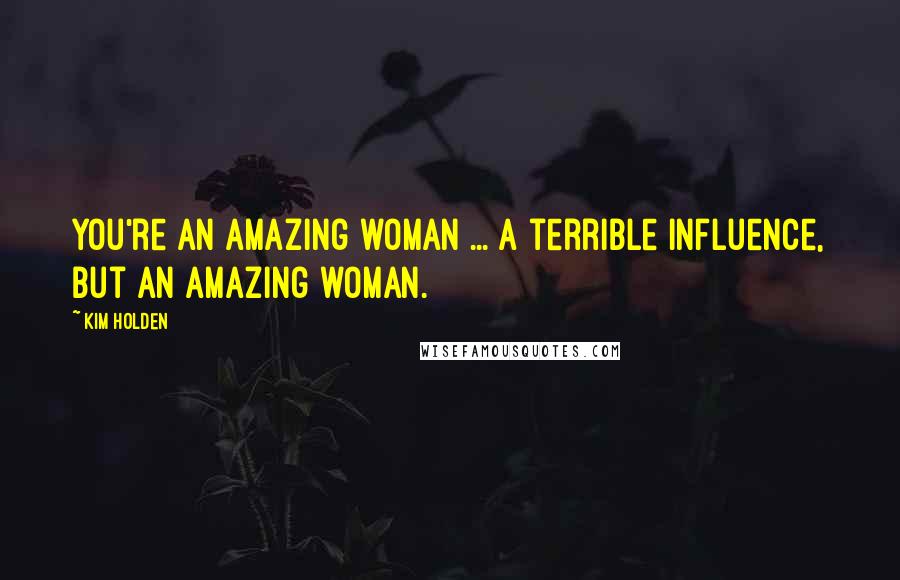 Kim Holden Quotes: You're an amazing woman ... a terrible influence, but an amazing woman.