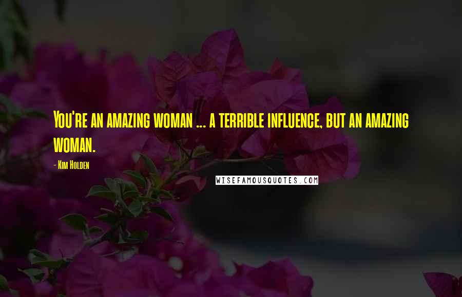 Kim Holden Quotes: You're an amazing woman ... a terrible influence, but an amazing woman.