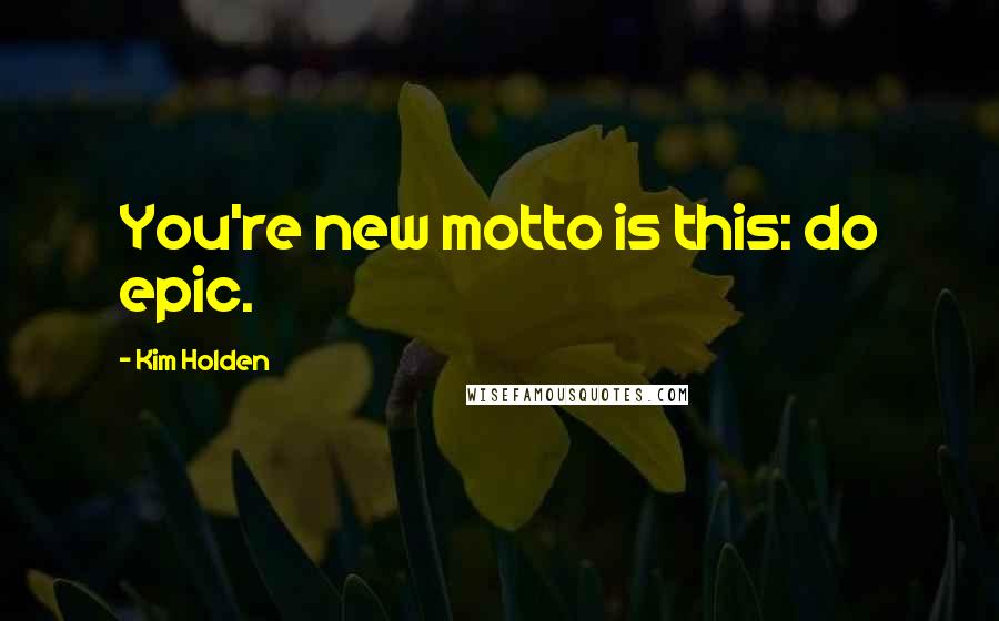 Kim Holden Quotes: You're new motto is this: do epic.