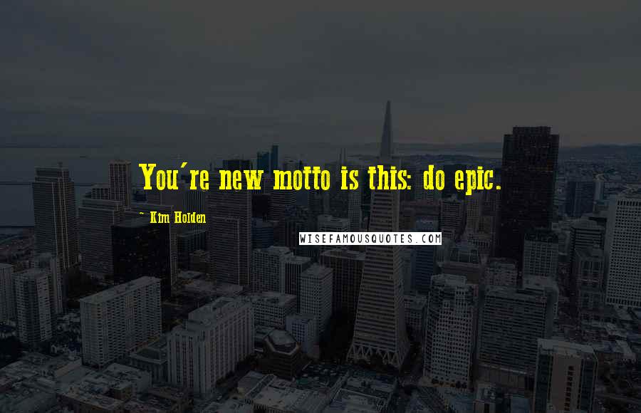 Kim Holden Quotes: You're new motto is this: do epic.