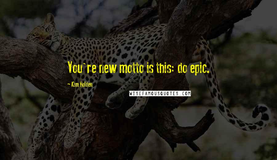 Kim Holden Quotes: You're new motto is this: do epic.