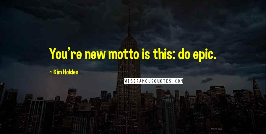 Kim Holden Quotes: You're new motto is this: do epic.