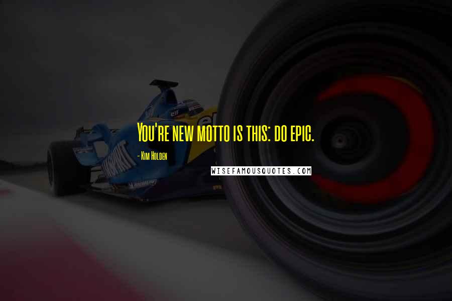 Kim Holden Quotes: You're new motto is this: do epic.