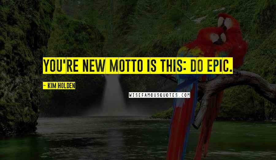 Kim Holden Quotes: You're new motto is this: do epic.