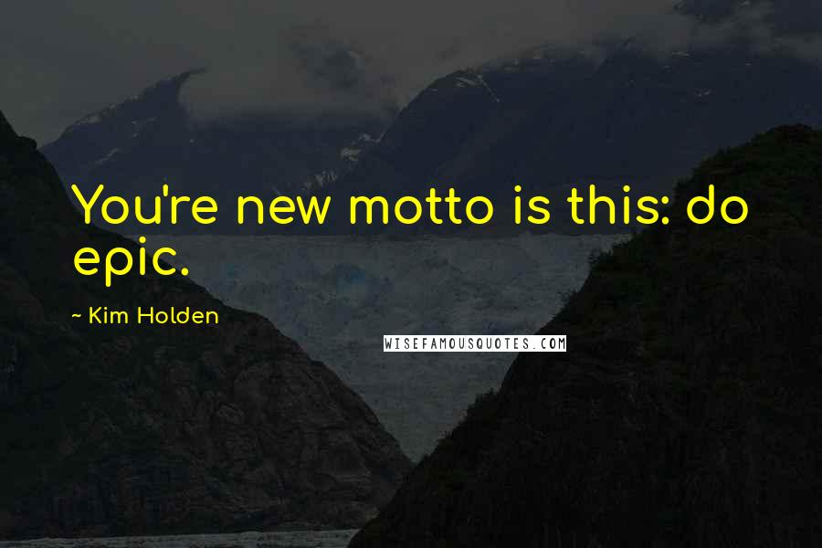 Kim Holden Quotes: You're new motto is this: do epic.